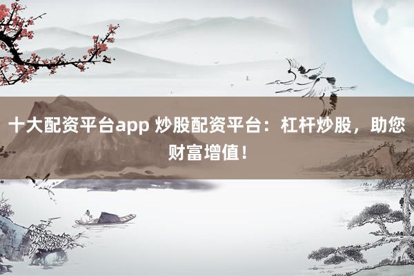 十大配资平台app 炒股配资平台：杠杆炒股，助您财富增值！