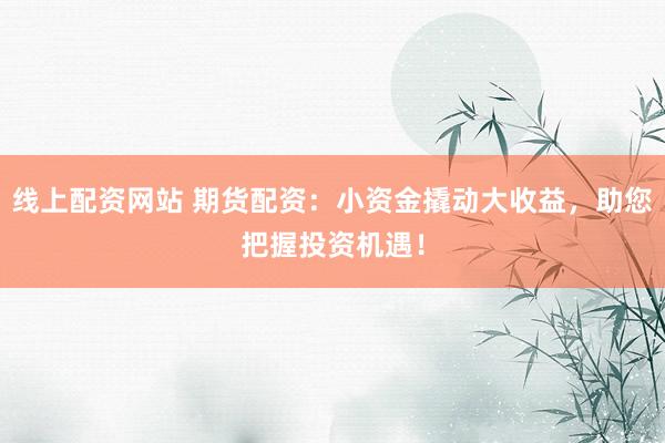 线上配资网站 期货配资：小资金撬动大收益，助您把握投资机遇！