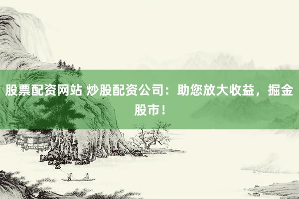 股票配资网站 炒股配资公司：助您放大收益，掘金股市！