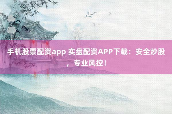 手机股票配资app 实盘配资APP下载：安全炒股，专业风控！
