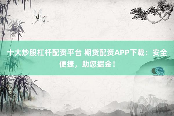 十大炒股杠杆配资平台 期货配资APP下载：安全便捷，助您掘金！