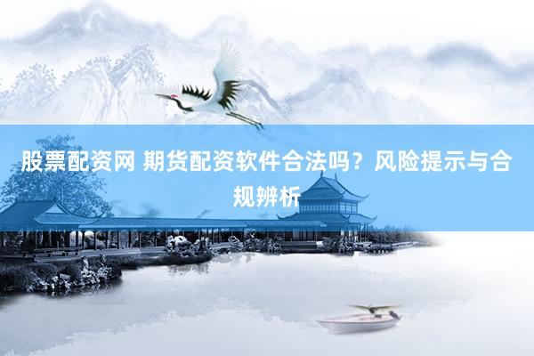 股票配资网 期货配资软件合法吗？风险提示与合规辨析