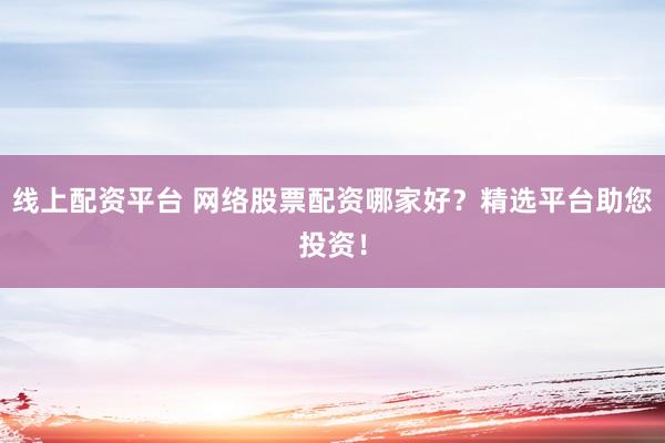 线上配资平台 网络股票配资哪家好？精选平台助您投资！