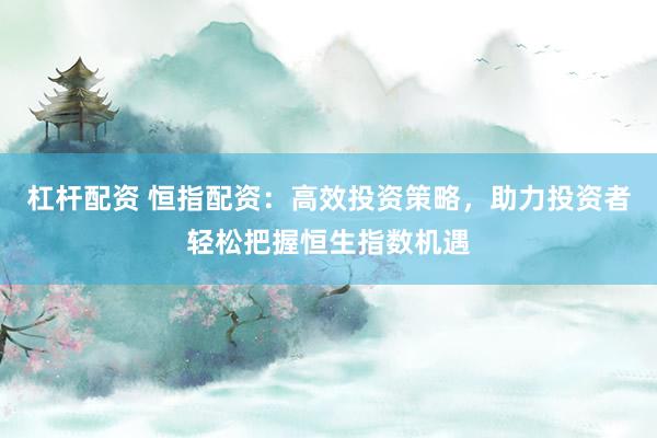 杠杆配资 恒指配资：高效投资策略，助力投资者轻松把握恒生指数机遇