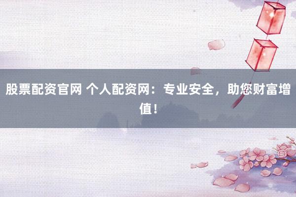 股票配资官网 个人配资网：专业安全，助您财富增值！
