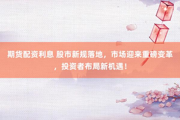 期货配资利息 股市新规落地，市场迎来重磅变革，投资者布局新机遇！
