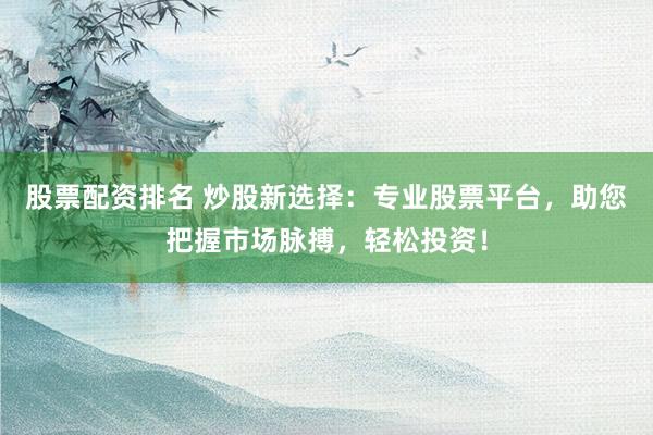 股票配资排名 炒股新选择：专业股票平台，助您把握市场脉搏，轻松投资！