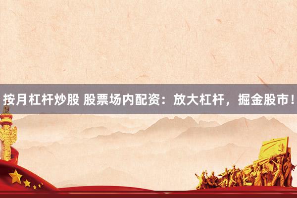 按月杠杆炒股 股票场内配资：放大杠杆，掘金股市！