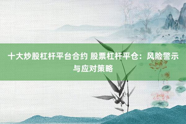 十大炒股杠杆平台合约 股票杠杆平仓：风险警示与应对策略