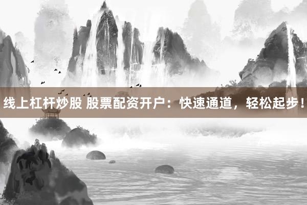 线上杠杆炒股 股票配资开户：快速通道，轻松起步！