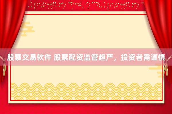 股票交易软件 股票配资监管趋严，投资者需谨慎