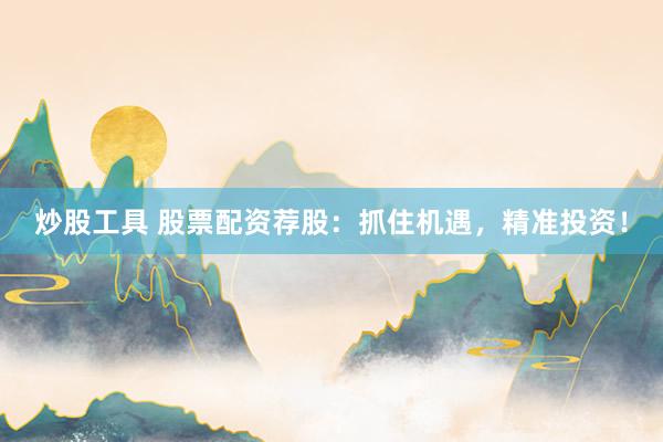 炒股工具 股票配资荐股：抓住机遇，精准投资！
