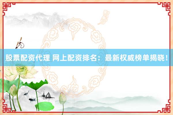 股票配资代理 网上配资排名：最新权威榜单揭晓！