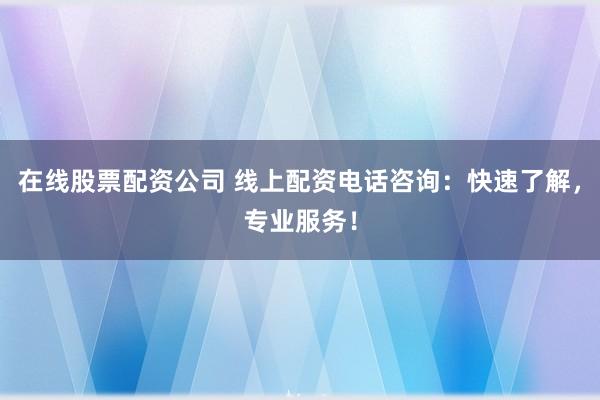 在线股票配资公司 线上配资电话咨询：快速了解，专业服务！