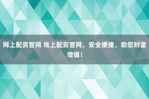 网上配资官网 线上配资官网，安全便捷，助您财富增值！