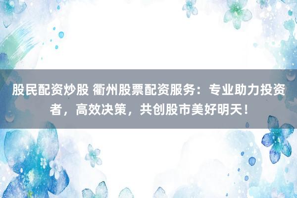 股民配资炒股 衢州股票配资服务：专业助力投资者，高效决策，共创股市美好明天！
