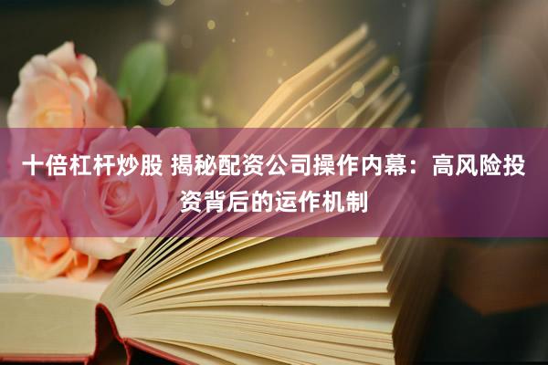 十倍杠杆炒股 揭秘配资公司操作内幕：高风险投资背后的运作机制