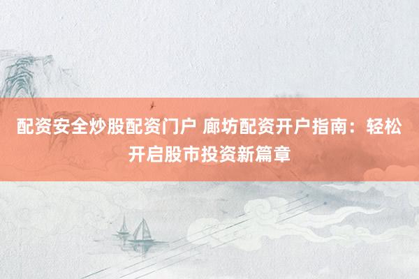 配资安全炒股配资门户 廊坊配资开户指南：轻松开启股市投资新篇章