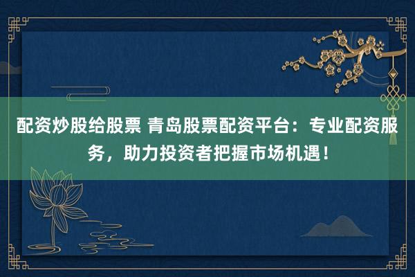 配资炒股给股票 青岛股票配资平台：专业配资服务，助力投资者把握市场机遇！
