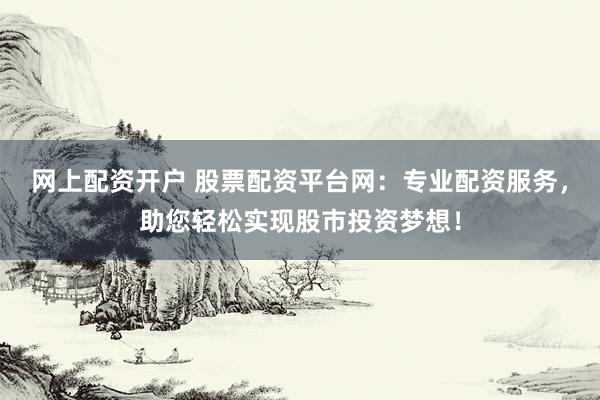 网上配资开户 股票配资平台网：专业配资服务，助您轻松实现股市投资梦想！