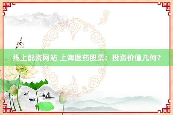 线上配资网站 上海医药股票：投资价值几何？