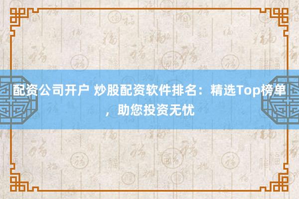 配资公司开户 炒股配资软件排名：精选Top榜单，助您投资无忧
