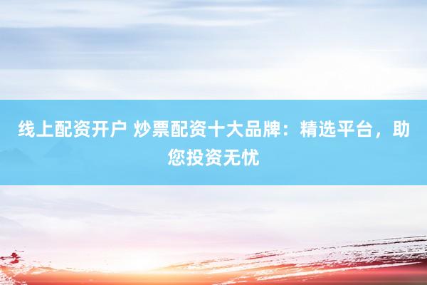 线上配资开户 炒票配资十大品牌：精选平台，助您投资无忧