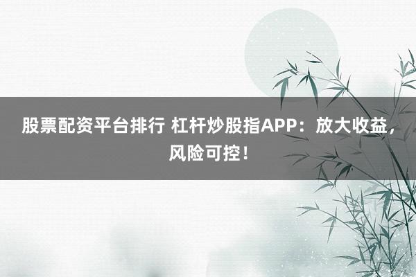 股票配资平台排行 杠杆炒股指APP：放大收益，风险可控！