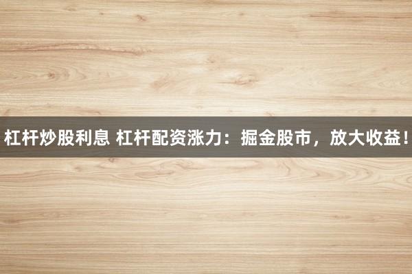 杠杆炒股利息 杠杆配资涨力：掘金股市，放大收益！