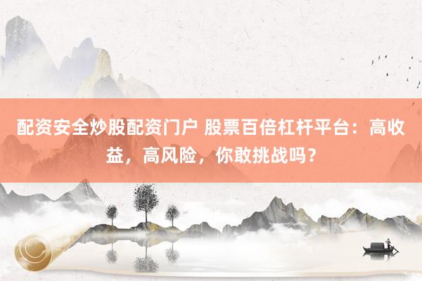 配资安全炒股配资门户 股票百倍杠杆平台：高收益，高风险，你敢挑战吗？