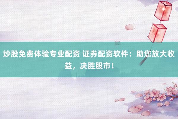 炒股免费体验专业配资 证券配资软件：助您放大收益，决胜股市！