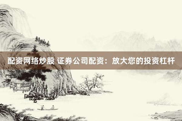 配资网络炒股 证券公司配资：放大您的投资杠杆