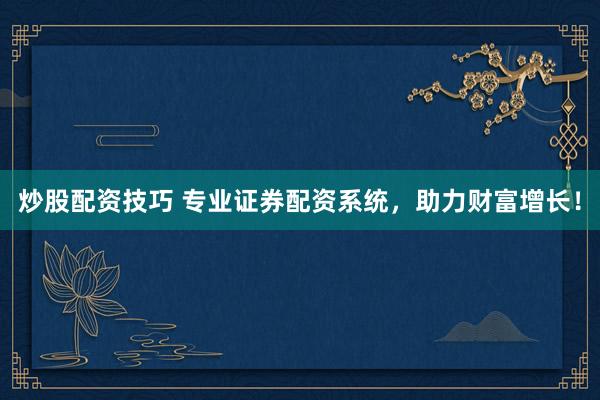 炒股配资技巧 专业证券配资系统，助力财富增长！