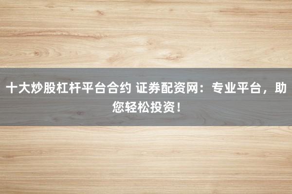 十大炒股杠杆平台合约 证券配资网：专业平台，助您轻松投资！
