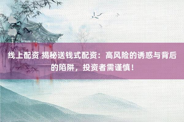 线上配资 揭秘送钱式配资：高风险的诱惑与背后的陷阱，投资者需谨慎！