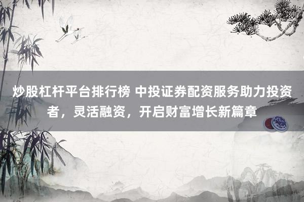 炒股杠杆平台排行榜 中投证券配资服务助力投资者，灵活融资，开启财富增长新篇章