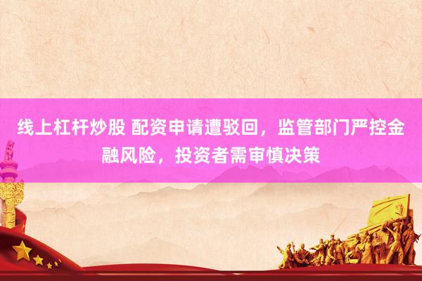 线上杠杆炒股 配资申请遭驳回，监管部门严控金融风险，投资者需审慎决策