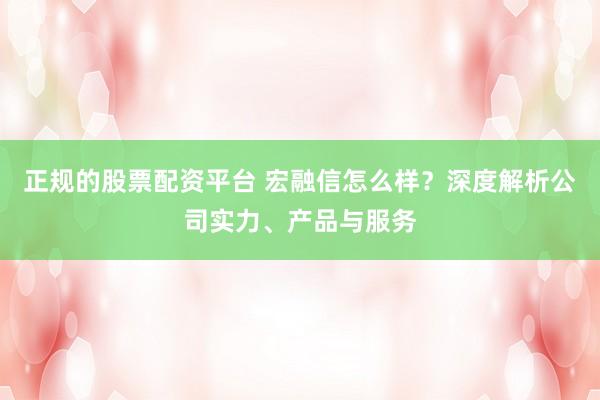 正规的股票配资平台 宏融信怎么样？深度解析公司实力、产品与服务