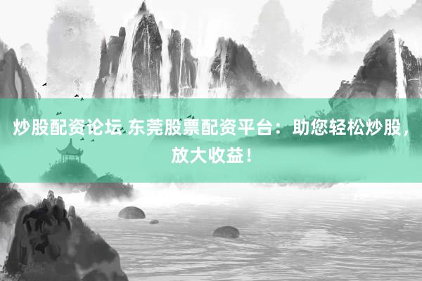 炒股配资论坛 东莞股票配资平台：助您轻松炒股，放大收益！