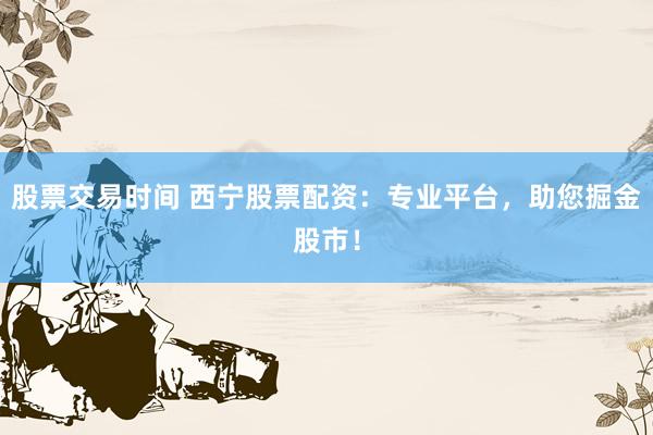股票交易时间 西宁股票配资：专业平台，助您掘金股市！