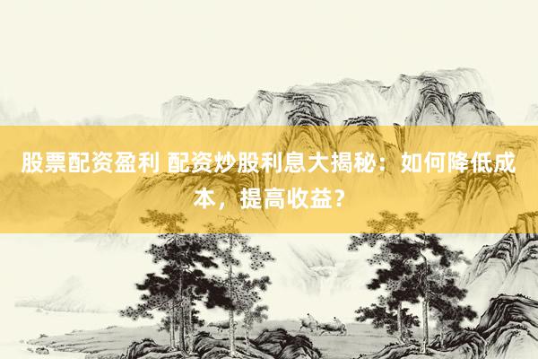 股票配资盈利 配资炒股利息大揭秘：如何降低成本，提高收益？