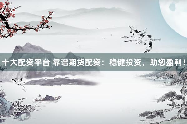 十大配资平台 靠谱期货配资：稳健投资，助您盈利！
