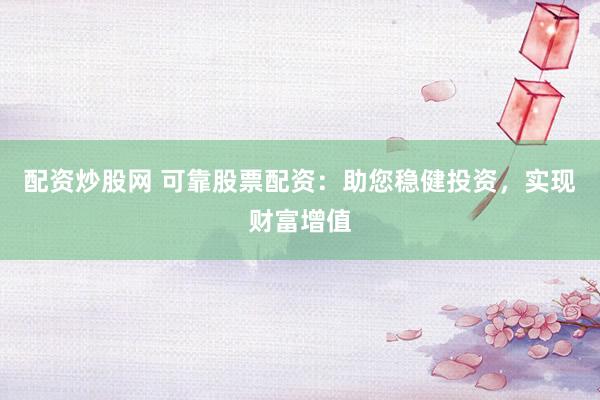 配资炒股网 可靠股票配资：助您稳健投资，实现财富增值