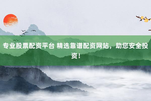 专业股票配资平台 精选靠谱配资网站，助您安全投资！