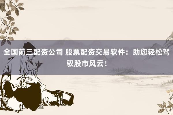 全国前三配资公司 股票配资交易软件：助您轻松驾驭股市风云！