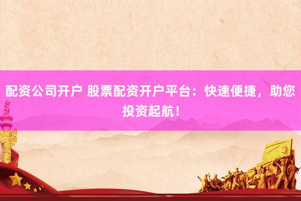 配资公司开户 股票配资开户平台：快速便捷，助您投资起航！