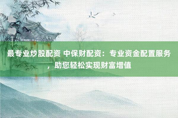 最专业炒股配资 中保财配资：专业资金配置服务，助您轻松实现财富增值