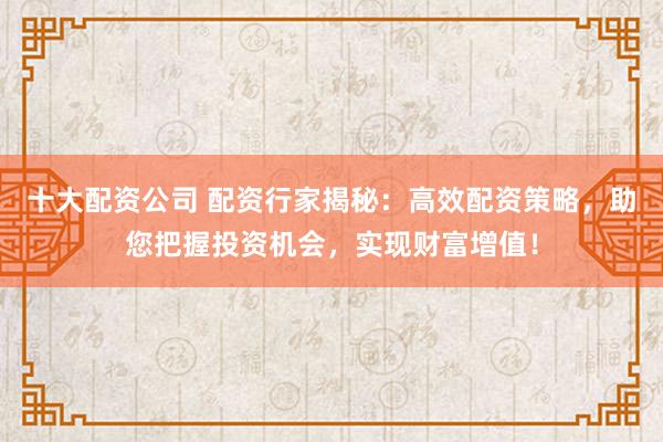 十大配资公司 配资行家揭秘：高效配资策略，助您把握投资机会，实现财富增值！