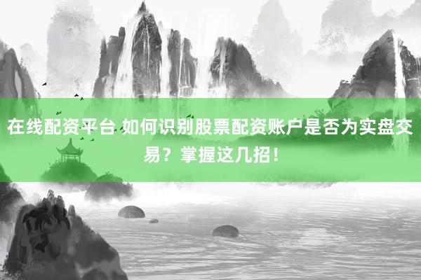 在线配资平台 如何识别股票配资账户是否为实盘交易？掌握这几招！