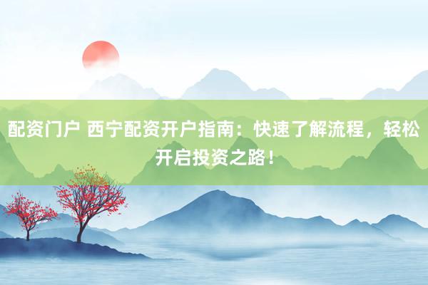 配资门户 西宁配资开户指南：快速了解流程，轻松开启投资之路！